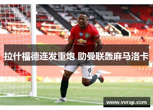 拉什福德连发重炮 助曼联轰麻马洛卡