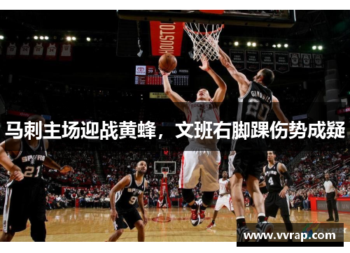 马刺主场迎战黄蜂，文班右脚踝伤势成疑